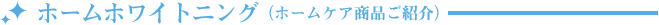 ホームホワイトニング(ホームケア商品ご紹介)
